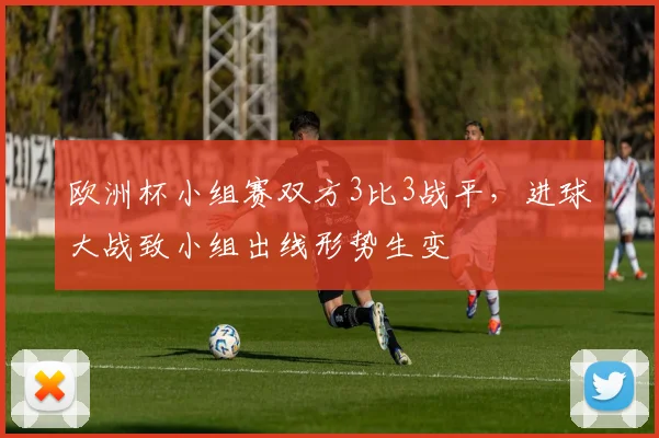 欧洲杯小组赛双方3比3战平，进球大战致小组出线形势生变