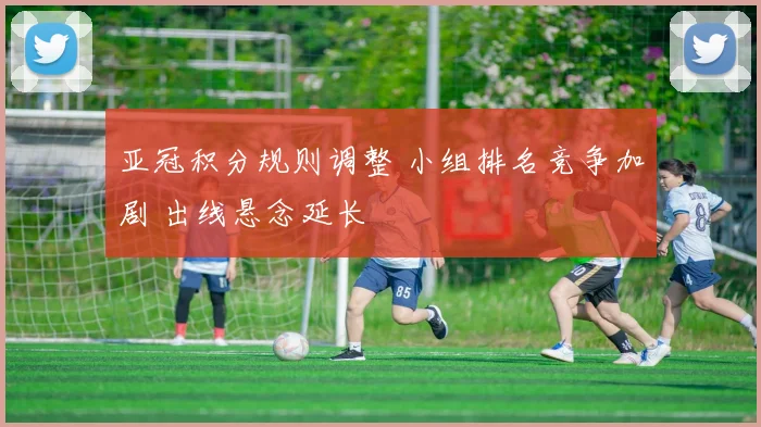 亚冠积分规则调整 小组排名竞争加剧 出线悬念延长