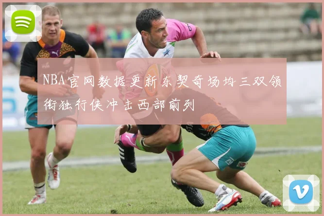 NBA官网数据更新东契奇场均三双领衔独行侠冲击西部前列