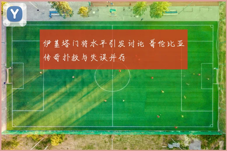伊基塔门将水平引发讨论 哥伦比亚传奇扑救与失误并存