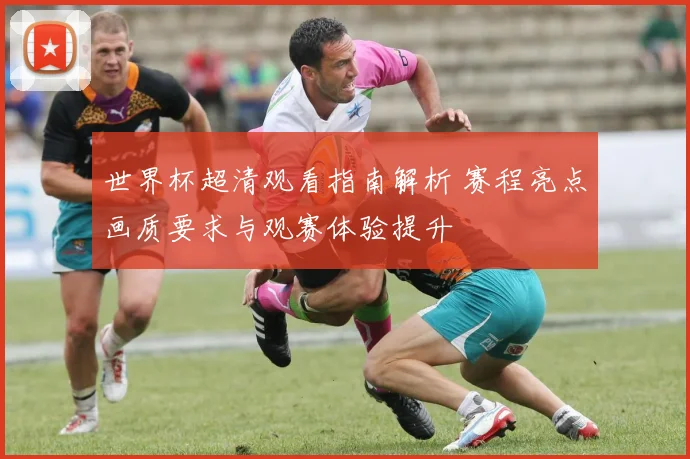 世界杯超清观看指南解析 赛程亮点画质要求与观赛体验提升