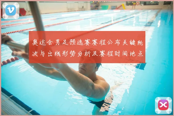 奥运会男足预选赛赛程公布关键轮次与出线形势分析及赛程时间地点看点