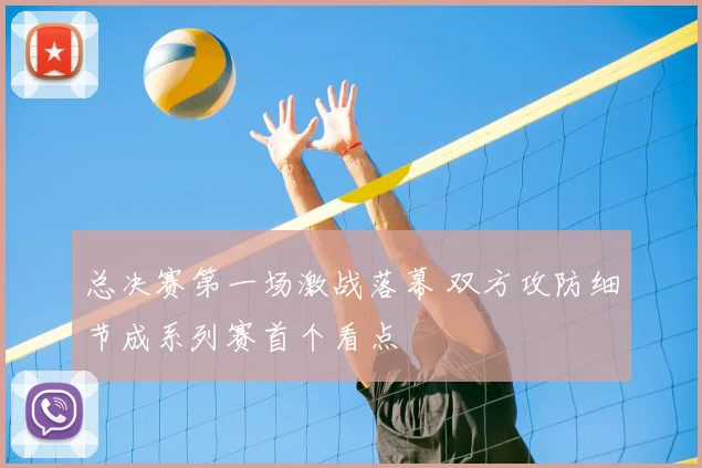 总决赛第一场激战落幕 双方攻防细节成系列赛首个看点