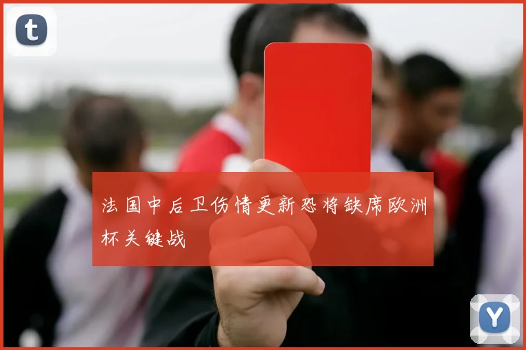 法国中后卫伤情更新恐将缺席欧洲杯关键战