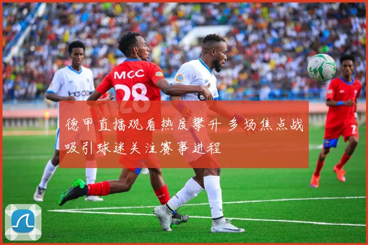 德甲直播观看热度攀升 多场焦点战吸引球迷关注赛事进程