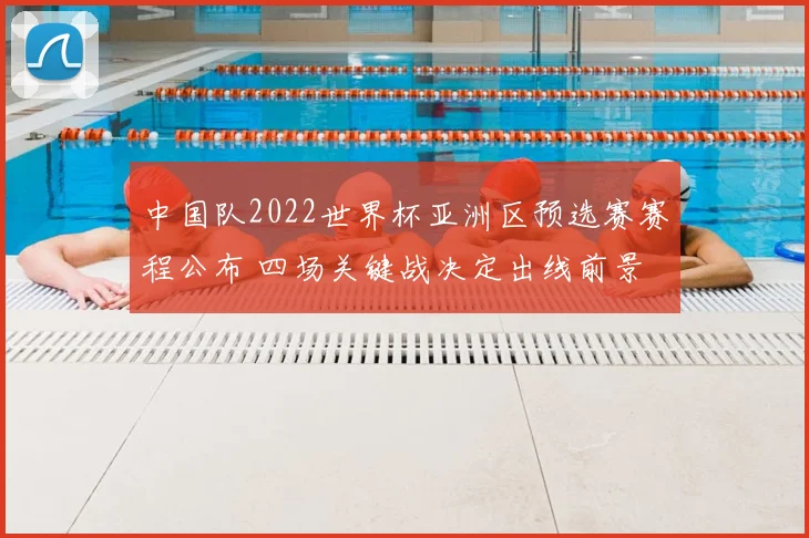 中国队2022世界杯亚洲区预选赛赛程公布 四场关键战决定出线前景
