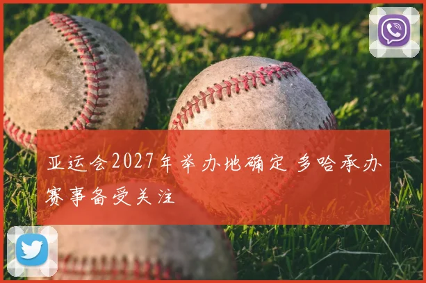 亚运会2027年举办地确定 多哈承办赛事备受关注