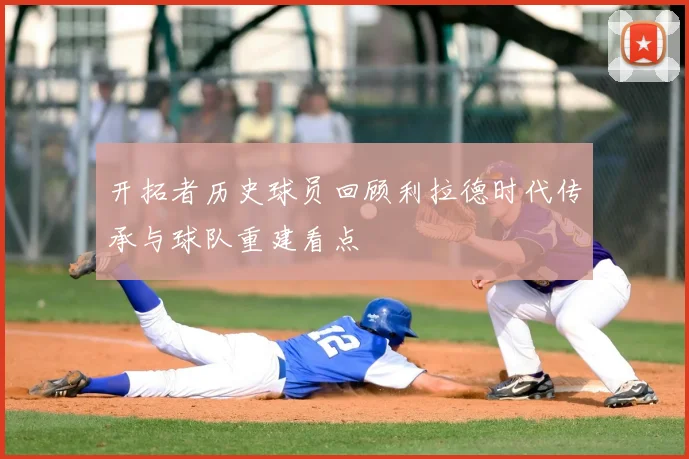 开拓者历史球员回顾利拉德时代传承与球队重建看点