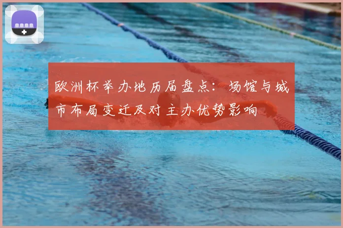 欧洲杯举办地历届盘点：场馆与城市布局变迁及对主办优势影响