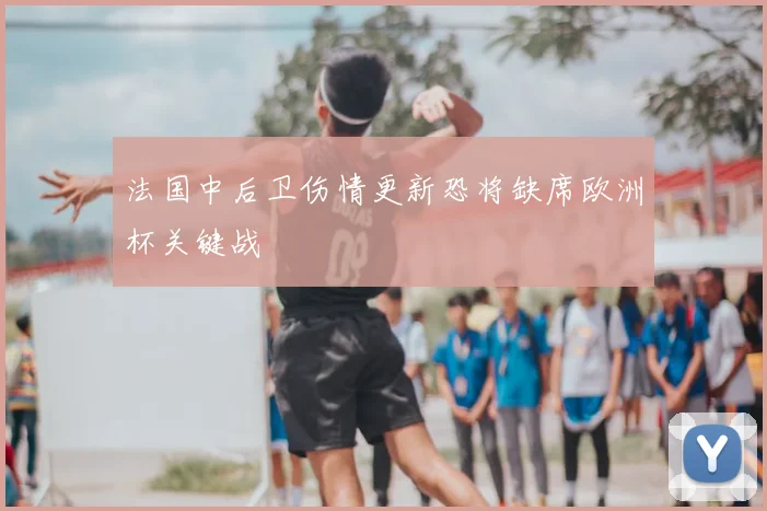 法国中后卫伤情更新恐将缺席欧洲杯关键战