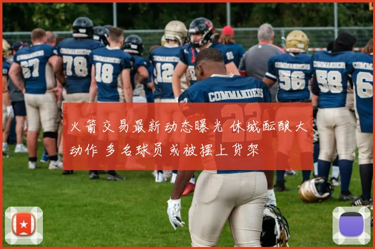 火箭交易最新动态曝光 休城酝酿大动作 多名球员或被摆上货架