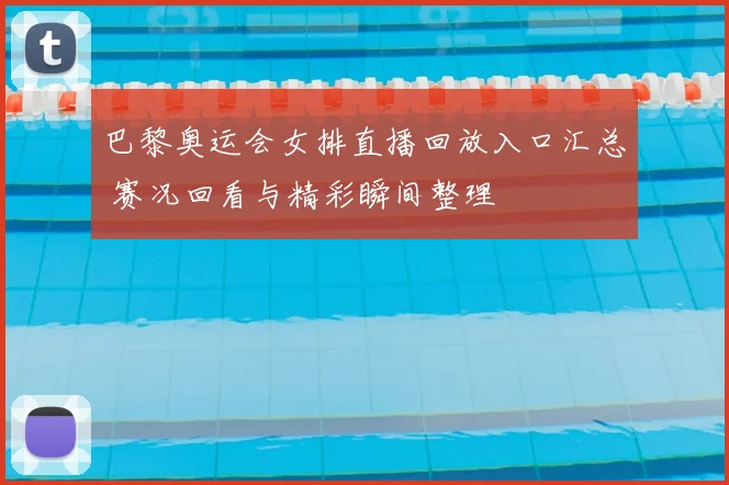 巴黎奥运会女排直播回放入口汇总 赛况回看与精彩瞬间整理
