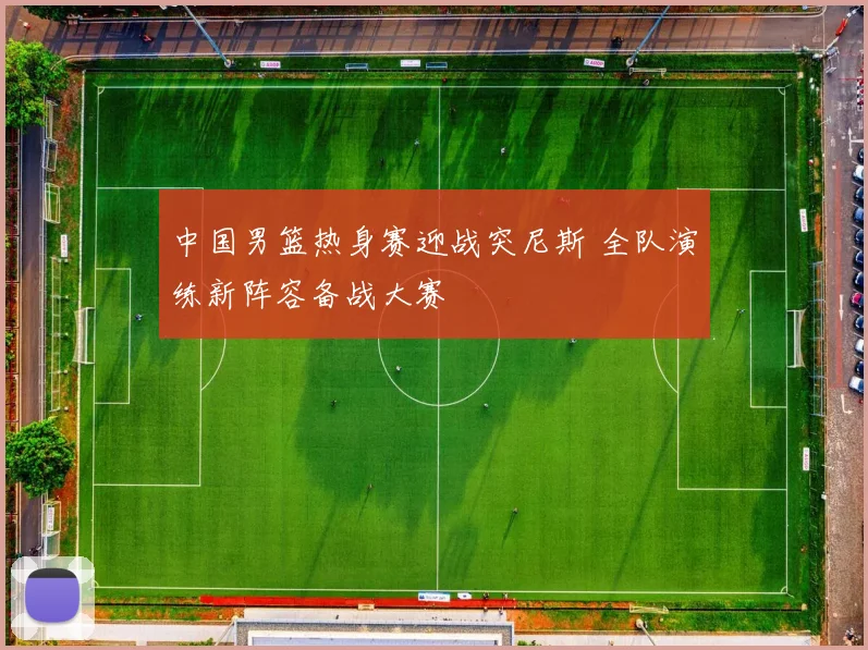 中国男篮热身赛迎战突尼斯 全队演练新阵容备战大赛