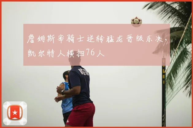 詹姆斯率骑士逆转猛龙晋级东决，凯尔特人横扫76人