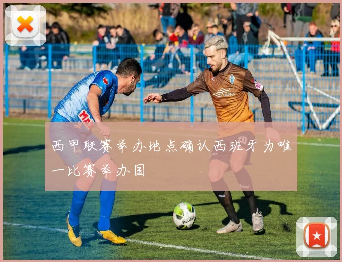 西甲联赛举办地点确认西班牙为唯一比赛举办国