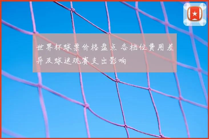 世界杯球票价格盘点 各档位费用差异及球迷观赛支出影响