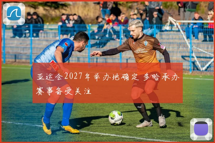 亚运会2027年举办地确定 多哈承办赛事备受关注