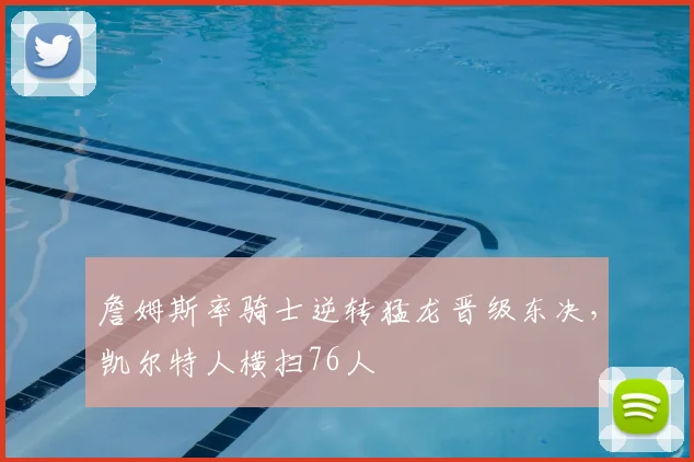 詹姆斯率骑士逆转猛龙晋级东决，凯尔特人横扫76人