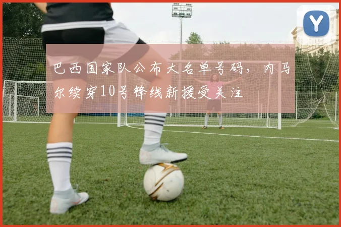 巴西国家队公布大名单号码，内马尔续穿10号锋线新援受关注