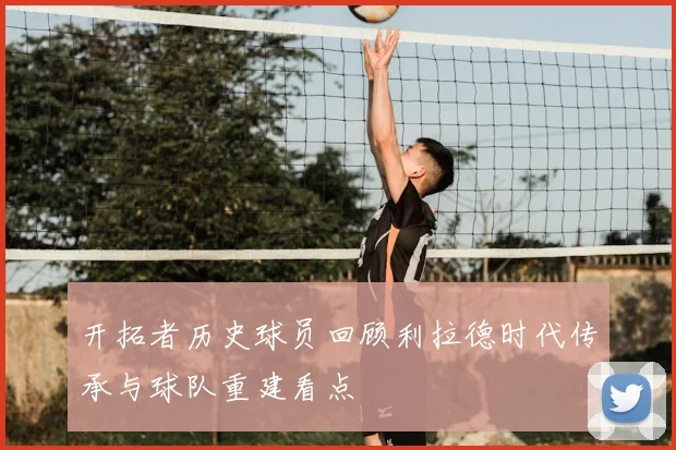 开拓者历史球员回顾利拉德时代传承与球队重建看点