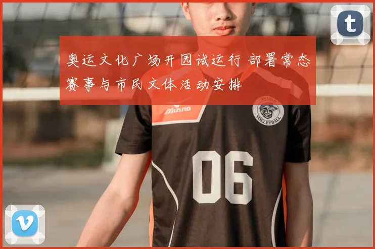 奥运文化广场开园试运行 部署常态赛事与市民文体活动安排