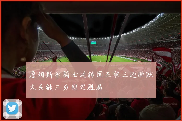 詹姆斯率骑士逆转国王取三连胜欧文关键三分锁定胜局