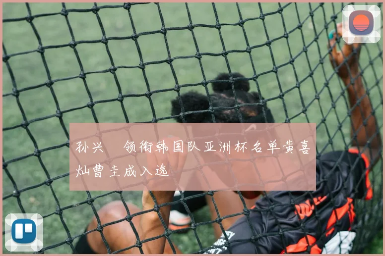 孙兴慜领衔韩国队亚洲杯名单黄喜灿曹圭成入选