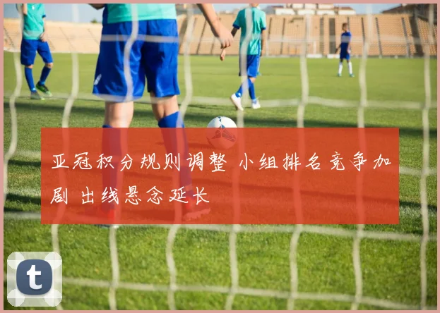 亚冠积分规则调整 小组排名竞争加剧 出线悬念延长