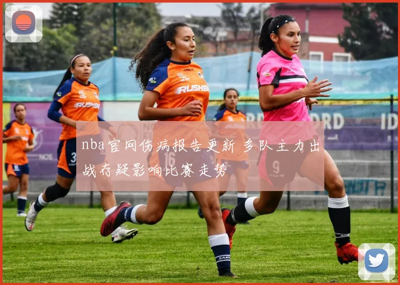 nba官网伤病报告更新 多队主力出战存疑影响比赛走势