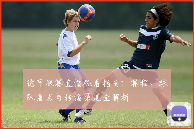 德甲联赛直播观看指南:赛程、球队看点与转播渠道全解析