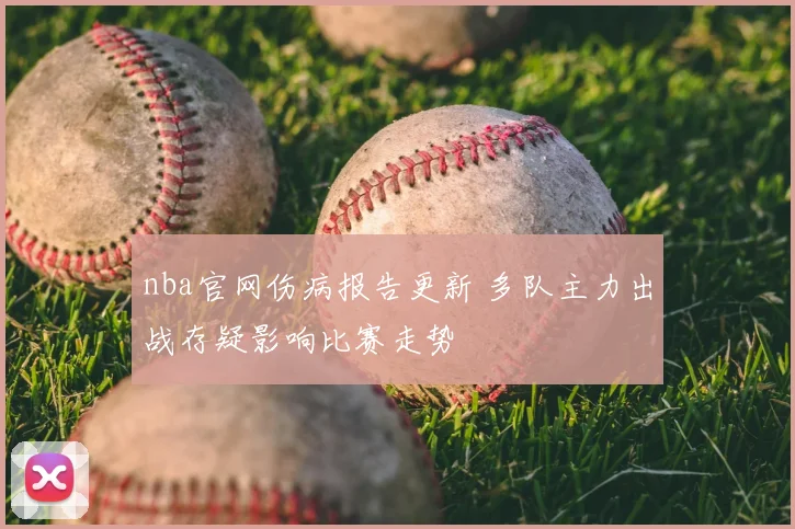 nba官网伤病报告更新 多队主力出战存疑影响比赛走势