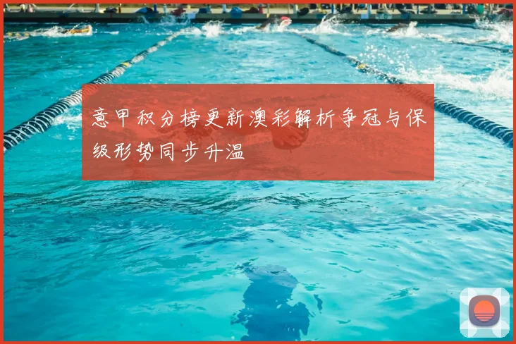 意甲积分榜更新澳彩解析争冠与保级形势同步升温