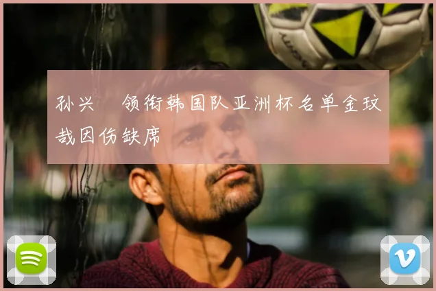 孙兴慜领衔韩国队亚洲杯名单金玟哉因伤缺席