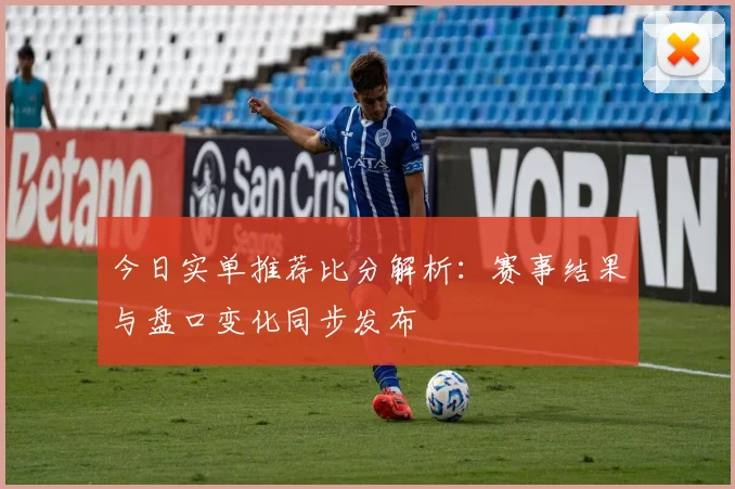 今日实单推荐比分解析：赛事结果与盘口变化同步发布