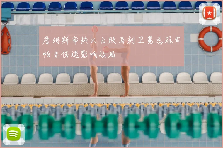 詹姆斯率热火击败马刺卫冕总冠军帕克伤退影响战局