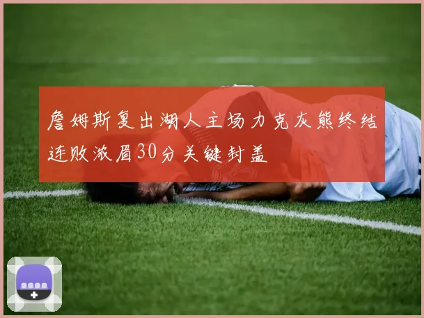 詹姆斯复出湖人主场力克灰熊终结连败浓眉30分关键封盖