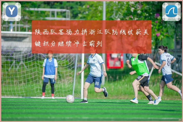 陕西队客场力拼浙江队防线收获关键积分继续冲击前列