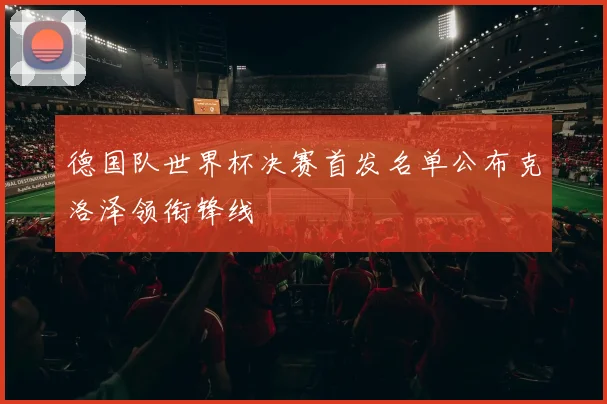 德国队世界杯决赛首发名单公布克洛泽领衔锋线