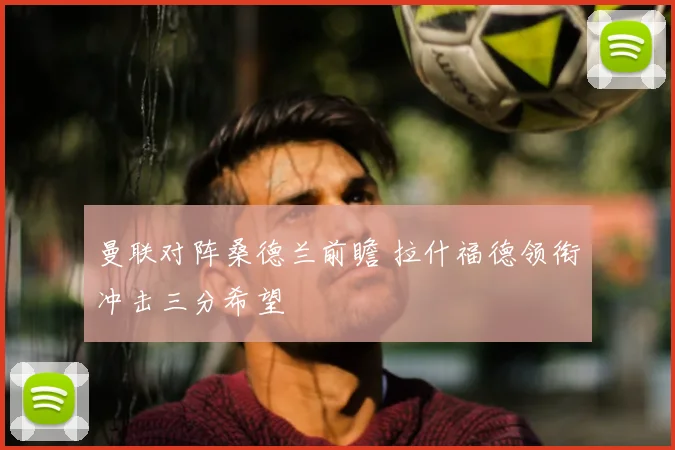 曼联对阵桑德兰前瞻 拉什福德领衔冲击三分希望