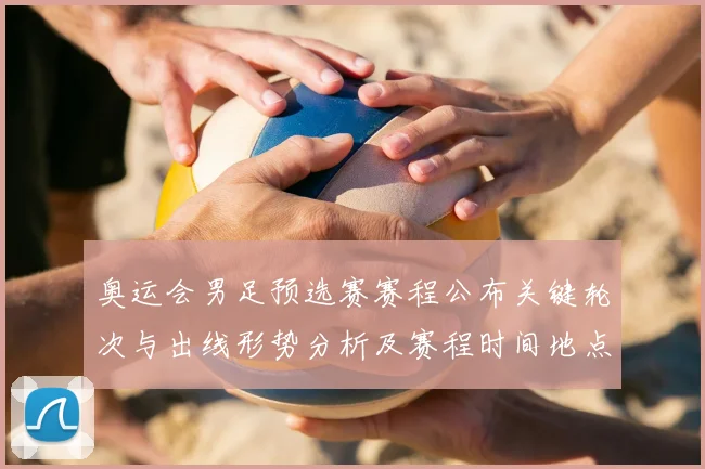 奥运会男足预选赛赛程公布关键轮次与出线形势分析及赛程时间地点看点