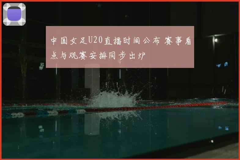 中国女足U20直播时间公布 赛事看点与观赛安排同步出炉
