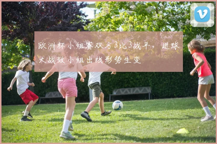 欧洲杯小组赛双方3比3战平,进球大战致小组出线形势生变