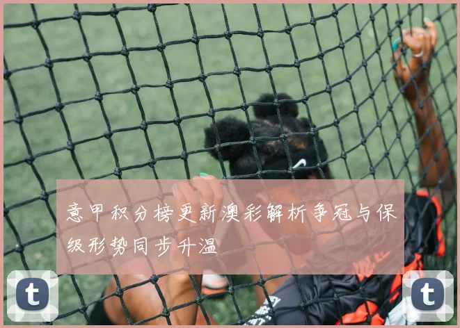 意甲积分榜更新澳彩解析争冠与保级形势同步升温