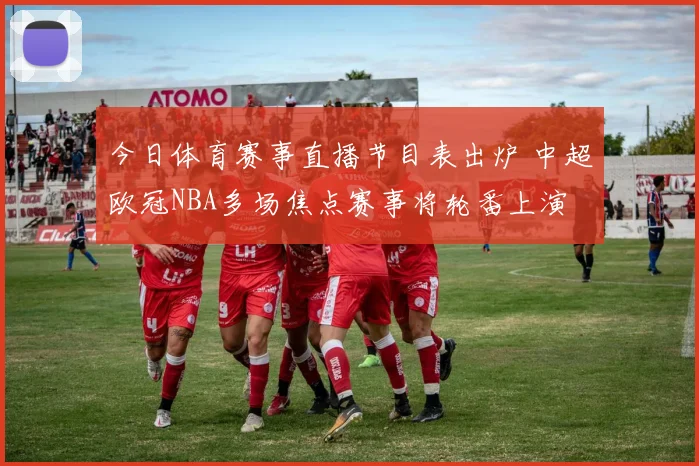 今日体育赛事直播节目表出炉 中超欧冠NBA多场焦点赛事将轮番上演