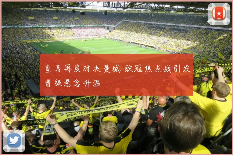 皇马再度对决曼城 欧冠焦点战引发晋级悬念升温