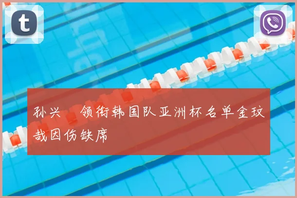 孙兴慜领衔韩国队亚洲杯名单金玟哉因伤缺席