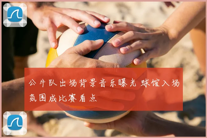公牛队出场背景音乐曝光 球馆入场氛围成比赛看点