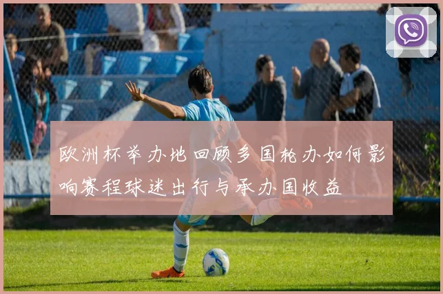 欧洲杯举办地回顾多国轮办如何影响赛程球迷出行与承办国收益