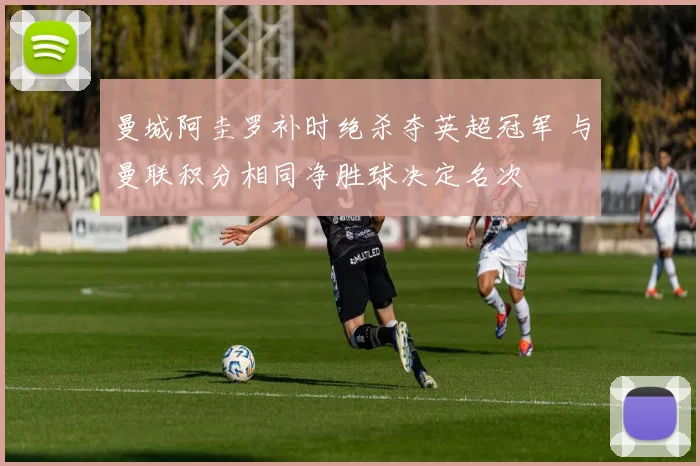 曼城阿圭罗补时绝杀夺英超冠军 与曼联积分相同净胜球决定名次