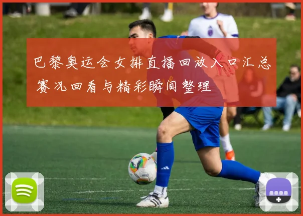 巴黎奥运会女排直播回放入口汇总 赛况回看与精彩瞬间整理